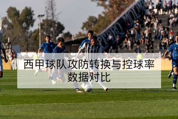 西甲球队攻防转换与控球率数据对比
